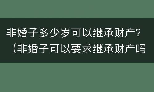 非婚子多少岁可以继承财产？（非婚子可以要求继承财产吗）