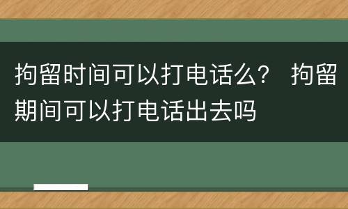 拘留时间可以打电话么？ 拘留期间可以打电话出去吗