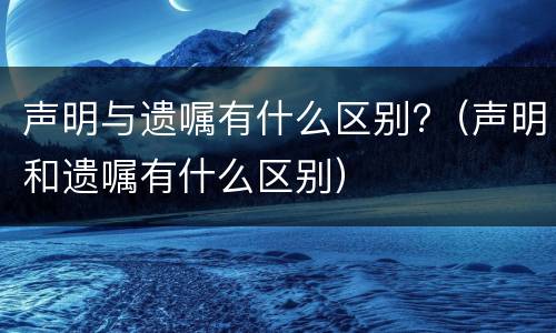 声明与遗嘱有什么区别?（声明和遗嘱有什么区别）