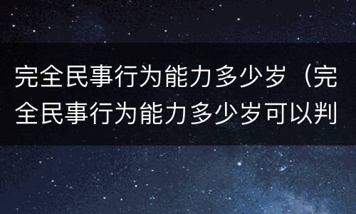 完全民事行为能力多少岁（完全民事行为能力多少岁可以判）