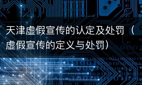 天津虚假宣传的认定及处罚（虚假宣传的定义与处罚）