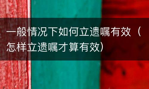 一般情况下如何立遗嘱有效（怎样立遗嘱才算有效）