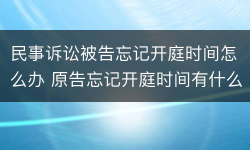 民事诉讼被告忘记开庭时间怎么办 原告忘记开庭时间有什么办法补救