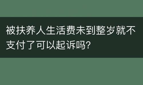 被扶养人生活费未到整岁就不支付了可以起诉吗？