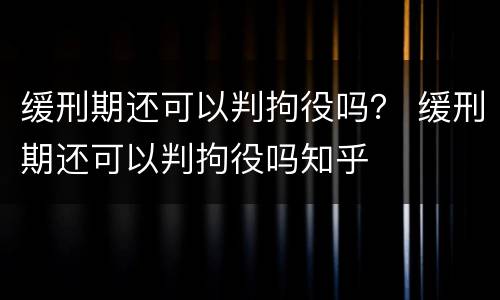 缓刑期还可以判拘役吗？ 缓刑期还可以判拘役吗知乎