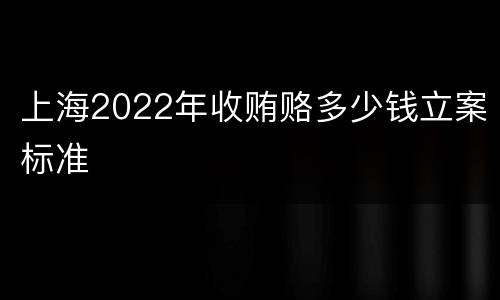 上海2022年收贿赂多少钱立案标准
