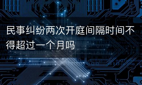 民事纠纷两次开庭间隔时间不得超过一个月吗