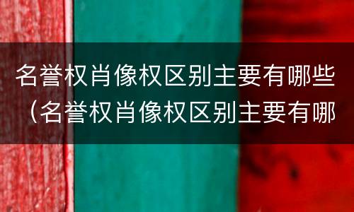 名誉权肖像权区别主要有哪些（名誉权肖像权区别主要有哪些方面）