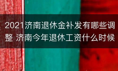 2021济南退休金补发有哪些调整 济南今年退休工资什么时候补发