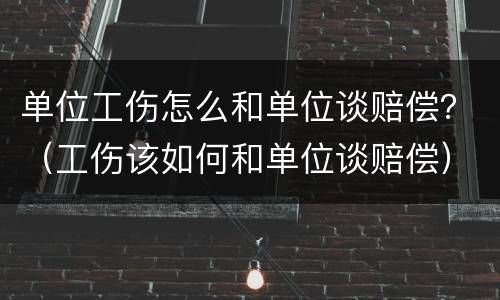 单位工伤怎么和单位谈赔偿?(工伤该如何和单位谈赔偿)
