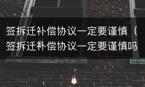 签拆迁补偿协议一定要谨慎（签拆迁补偿协议一定要谨慎吗）