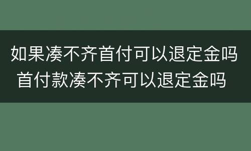 如果凑不齐首付可以退定金吗 首付款凑不齐可以退定金吗