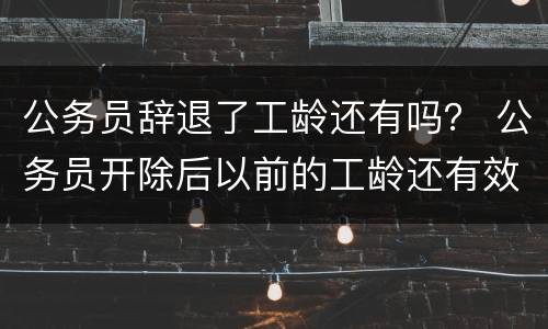 公务员辞退了工龄还有吗？ 公务员开除后以前的工龄还有效吗