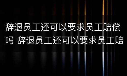 辞退员工还可以要求员工赔偿吗 辞退员工还可以要求员工赔偿吗合法吗