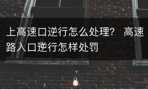 上高速口逆行怎么处理？ 高速路入口逆行怎样处罚