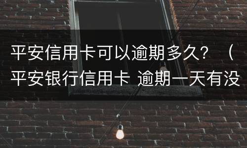 平安信用卡可以逾期多久？（平安银行信用卡 逾期一天有没有影响?）