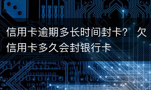 信用卡逾期多长时间封卡？ 欠信用卡多久会封银行卡