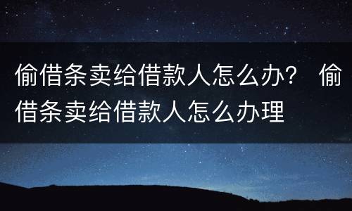 偷借条卖给借款人怎么办？ 偷借条卖给借款人怎么办理