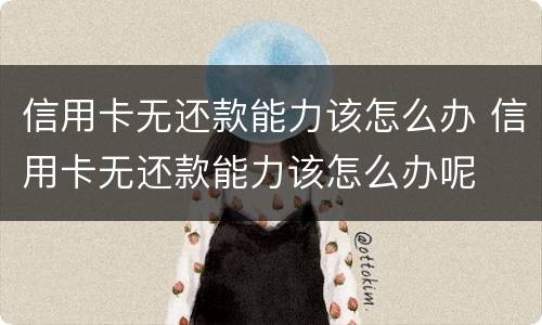 信用卡无还款能力该怎么办 信用卡无还款能力该怎么办呢