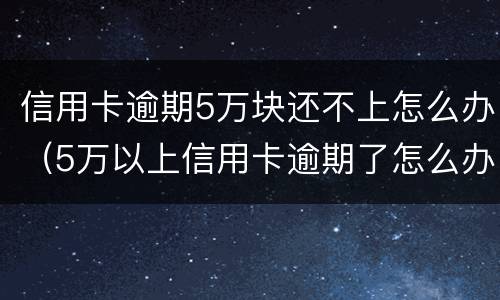 信用卡逾期5万块还不上怎么办（5万以上信用卡逾期了怎么办）