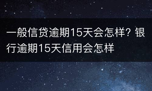 一般信贷逾期15天会怎样? 银行逾期15天信用会怎样
