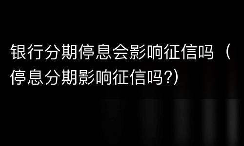 银行分期停息会影响征信吗（停息分期影响征信吗?）
