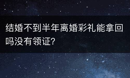 结婚不到半年离婚彩礼能拿回吗没有领证？