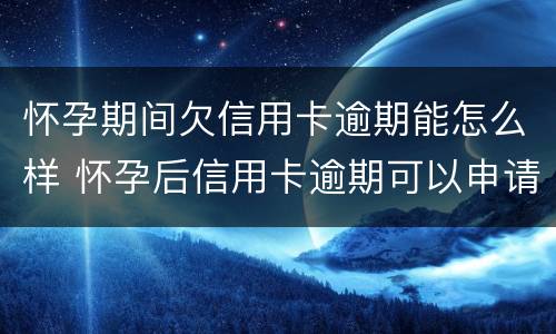 怀孕期间欠信用卡逾期能怎么样 怀孕后信用卡逾期可以申请延后还款吗