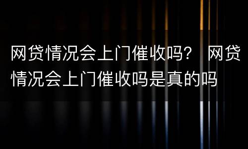 网贷情况会上门催收吗？ 网贷情况会上门催收吗是真的吗