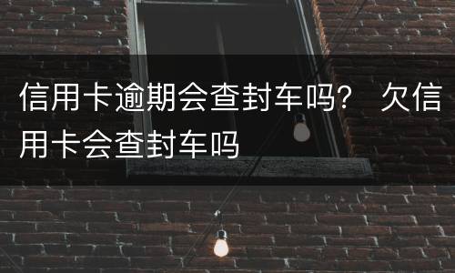 信用卡逾期会查封车吗？ 欠信用卡会查封车吗