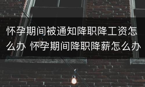 怀孕期间被通知降职降工资怎么办 怀孕期间降职降薪怎么办