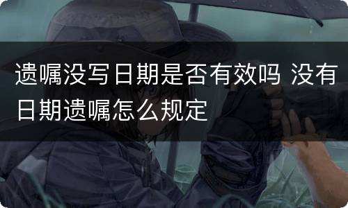 遗嘱没写日期是否有效吗 没有日期遗嘱怎么规定