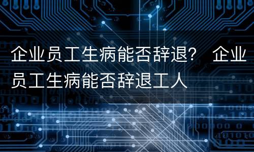 企业员工生病能否辞退？ 企业员工生病能否辞退工人