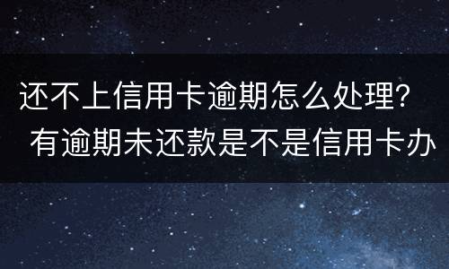 还不上信用卡逾期怎么处理？ 有逾期未还款是不是信用卡办不了