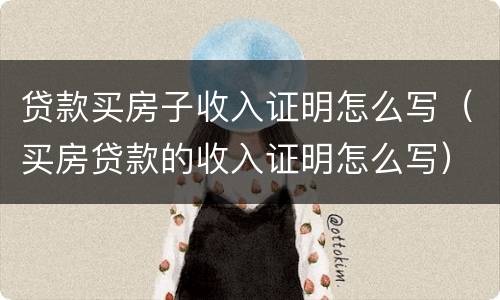 贷款买房子收入证明怎么写（买房贷款的收入证明怎么写）