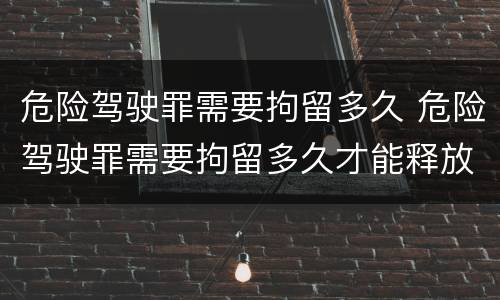 危险驾驶罪需要拘留多久 危险驾驶罪需要拘留多久才能释放