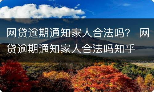 网贷逾期通知家人合法吗？ 网贷逾期通知家人合法吗知乎
