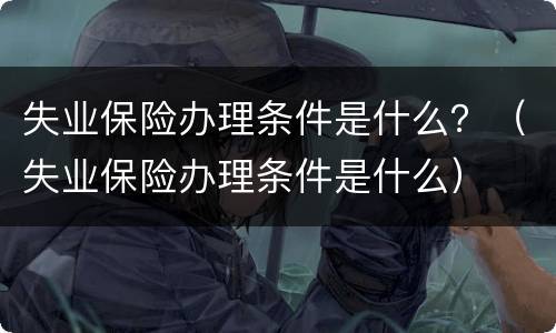 失业保险办理条件是什么？（失业保险办理条件是什么）