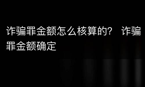 诈骗罪金额怎么核算的？ 诈骗罪金额确定