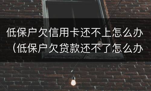 低保户欠信用卡还不上怎么办（低保户欠贷款还不了怎么办）