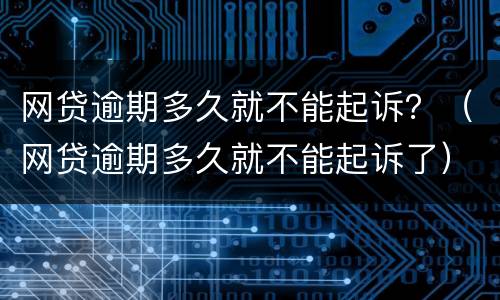 网贷逾期多久就不能起诉？（网贷逾期多久就不能起诉了）