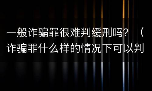 一般诈骗罪很难判缓刑吗？（诈骗罪什么样的情况下可以判缓刑）