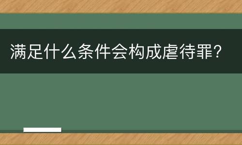 满足什么条件会构成虐待罪?