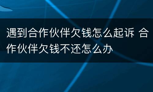 遇到合作伙伴欠钱怎么起诉 合作伙伴欠钱不还怎么办