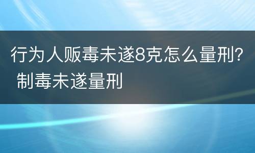 行为人贩毒未遂8克怎么量刑？ 制毒未遂量刑