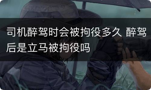 司机醉驾时会被拘役多久 醉驾后是立马被拘役吗