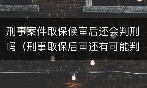 刑事案件取保候审后还会判刑吗（刑事取保后审还有可能判刑吗）