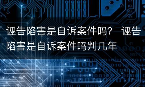 诬告陷害是自诉案件吗？ 诬告陷害是自诉案件吗判几年