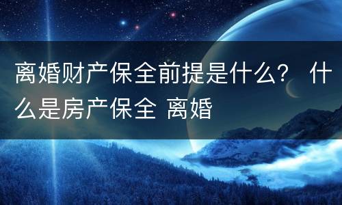 离婚财产保全前提是什么？ 什么是房产保全 离婚