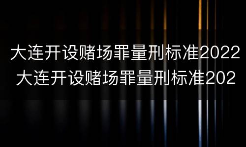 大连开设赌场罪量刑标准2022 大连开设赌场罪量刑标准2022最新